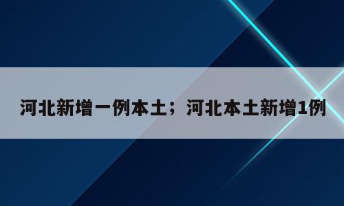 河北新增一例本土；河北本土新增1例