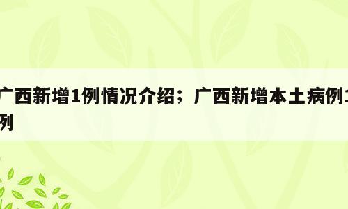 广西新增1例情况介绍；广西新增本土病例1例