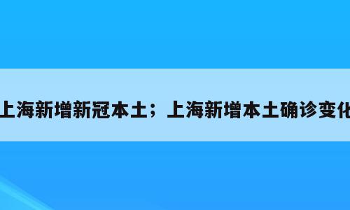 上海新增新冠本土；上海新增本土确诊变化