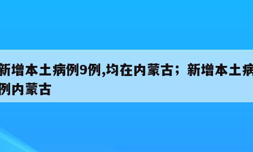 新增本土病例9例,均在内蒙古；新增本土病例内蒙古