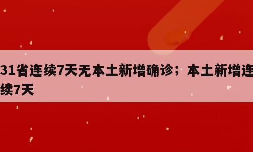 31省连续7天无本土新增确诊；本土新增连续7天