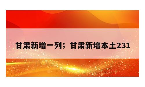 甘肃新增一列；甘肃新增本土231