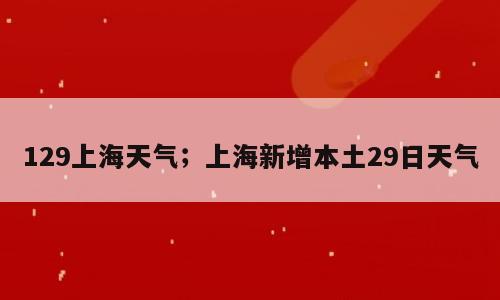 129上海天气；上海新增本土29日天气
