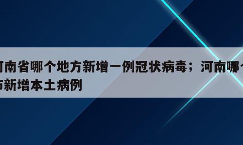 河南省哪个地方新增一例冠状病毒；河南哪个市新增本土病例