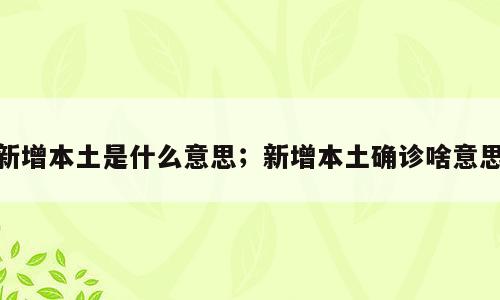 新增本土是什么意思；新增本土确诊啥意思