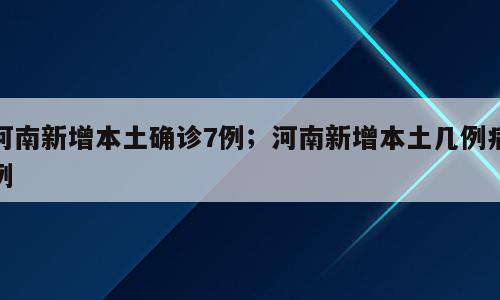 河南新增本土确诊7例；河南新增本土几例病例