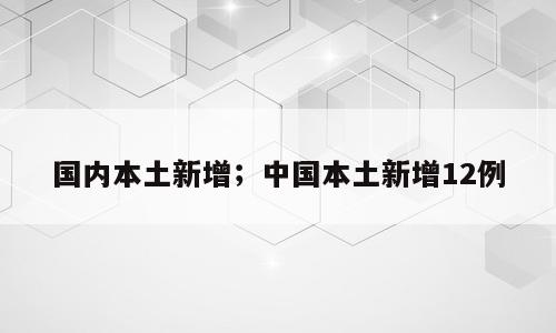 国内本土新增；中国本土新增12例