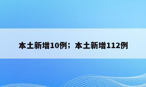 本土新增10例；本土新增112例