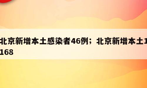 北京新增本土感染者46例；北京新增本土1168