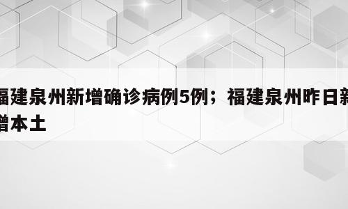 福建泉州新增确诊病例5例；福建泉州昨日新增本土