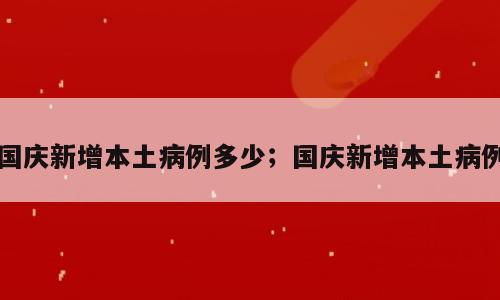 国庆新增本土病例多少；国庆新增本土病例