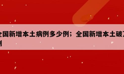 全国新增本土病例多少例；全国新增本土破万例