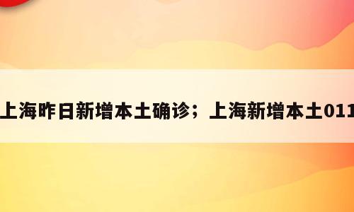 上海昨日新增本土确诊；上海新增本土011