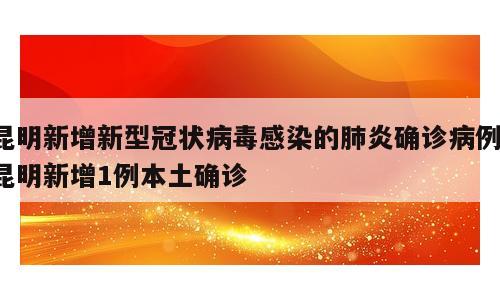 昆明新增新型冠状病毒感染的肺炎确诊病例；昆明新增1例本土确诊