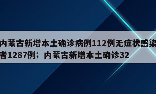 内蒙古新增本土确诊病例112例无症状感染者1287例；内蒙古新增本土确诊32