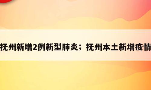 抚州新增2例新型肺炎；抚州本土新增疫情