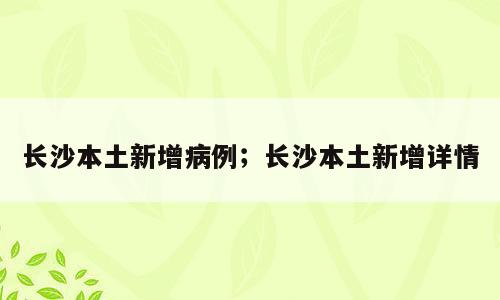 长沙本土新增病例；长沙本土新增详情