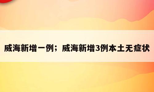 威海新增一例；威海新增3例本土无症状