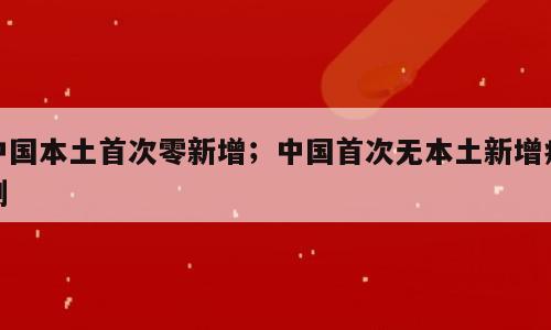 中国本土首次零新增；中国首次无本土新增病例