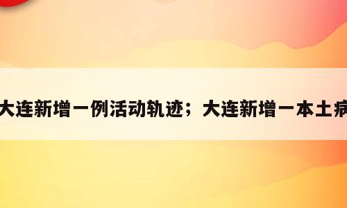 大连新增一例活动轨迹；大连新增一本土病