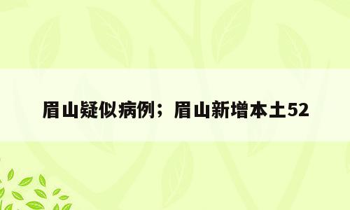 眉山疑似病例；眉山新增本土52