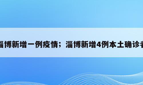 淄博新增一例疫情；淄博新增4例本土确诊者
