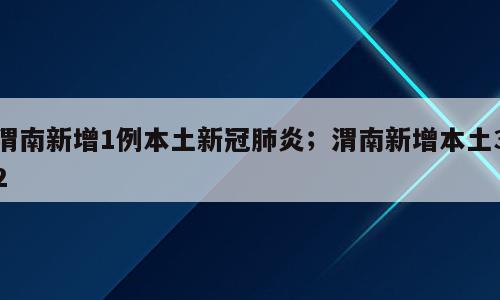 渭南新增1例本土新冠肺炎；渭南新增本土32