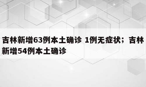 吉林新增63例本土确诊 1例无症状；吉林新增54例本土确诊