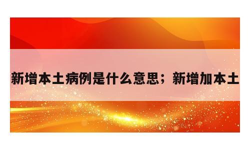新增本土病例是什么意思；新增加本土