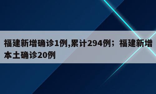 福建新增确诊1例,累计294例；福建新增本土确诊20例