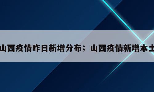 山西疫情昨日新增分布；山西疫情新增本土