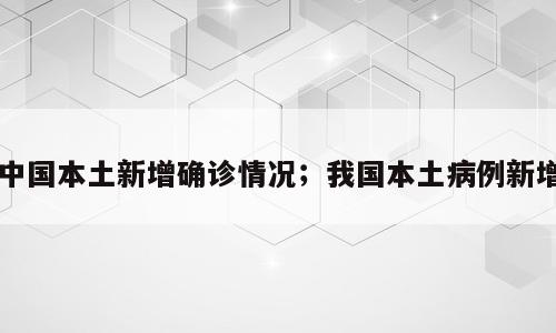 中国本土新增确诊情况；我国本土病例新增