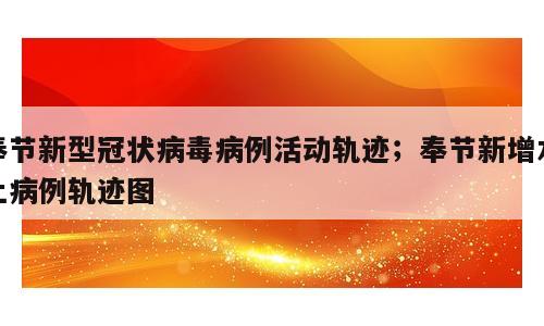 奉节新型冠状病毒病例活动轨迹；奉节新增本土病例轨迹图