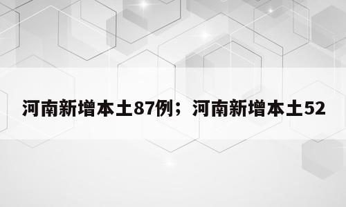 河南新增本土87例；河南新增本土52