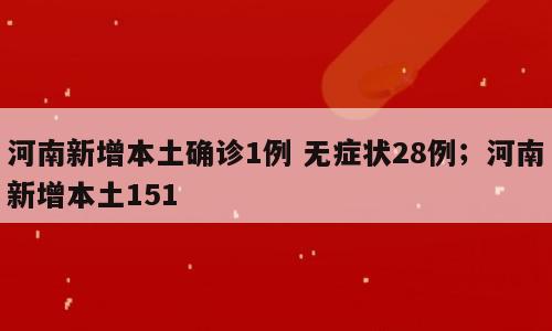 河南新增本土确诊1例 无症状28例；河南新增本土151
