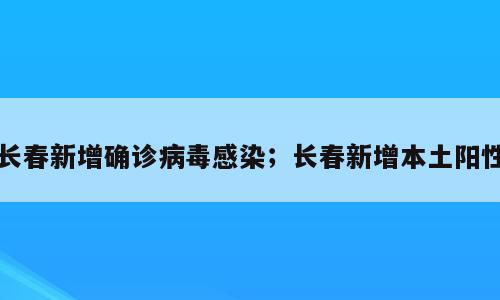 长春新增确诊病毒感染；长春新增本土阳性