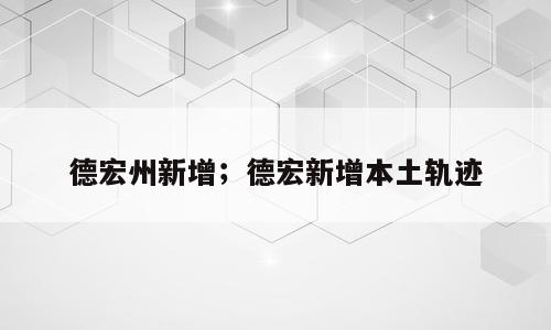 德宏州新增；德宏新增本土轨迹