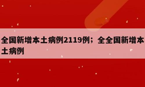 全国新增本土病例2119例；全全国新增本土病例