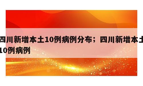 四川新增本土10例病例分布；四川新增本土10例病例