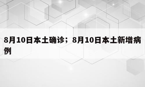 8月10日本土确诊；8月10日本土新增病例