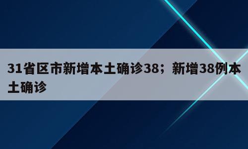 31省区市新增本土确诊38；新增38例本土确诊