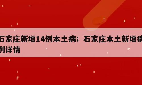 石家庄新增14例本土病；石家庄本土新增病例详情