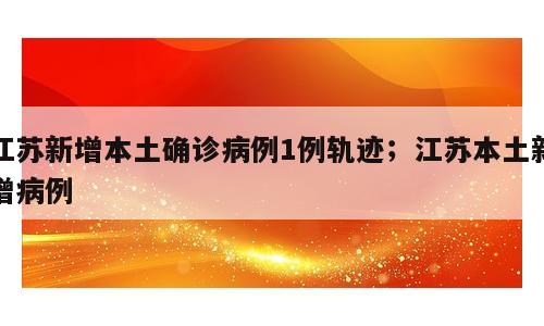江苏新增本土确诊病例1例轨迹；江苏本土新增病例