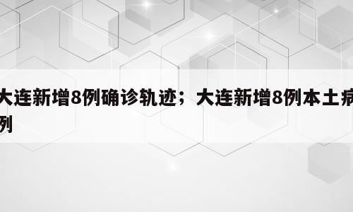 大连新增8例确诊轨迹；大连新增8例本土病例