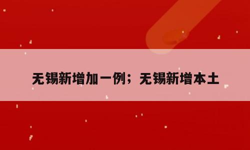 无锡新增加一例；无锡新增本土