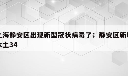 上海静安区出现新型冠状病毒了；静安区新增本土34