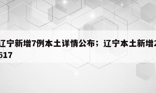 辽宁新增7例本土详情公布；辽宁本土新增2617