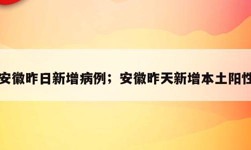 安徽昨日新增病例；安徽昨天新增本土阳性