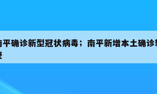 南平确诊新型冠状病毒；南平新增本土确诊轨迹
