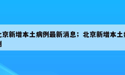 北京新增本土病例最新消息；北京新增本土病例